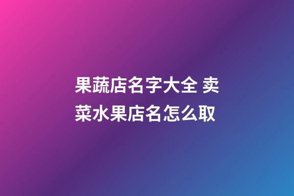 果蔬店名字大全 卖菜水果店名怎么取-第1张-店铺起名-玄机派
